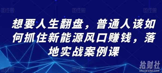想要人生翻盘,普通人该如何抓住新能源风口賺米,落地实战案例课