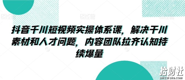 抖音千川短视频实操体系课,解决干川素材和人才问题,内容团队拉齐认知持续爆量