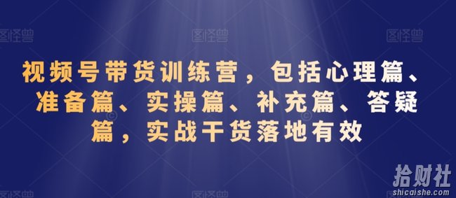 视频号带货训练营,包括心理篇、准备篇、实操篇、补充篇、答疑篇,实战干货落地有效