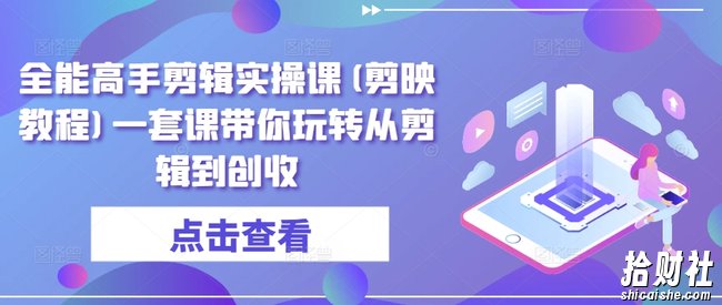 全能高手剪辑实操课(剪映教程)一套课带你玩转从剪辑到创收
