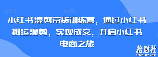 小红书混剪带货训练营，通过小红书搬运混剪，实现成交，开启小红书电商之旅