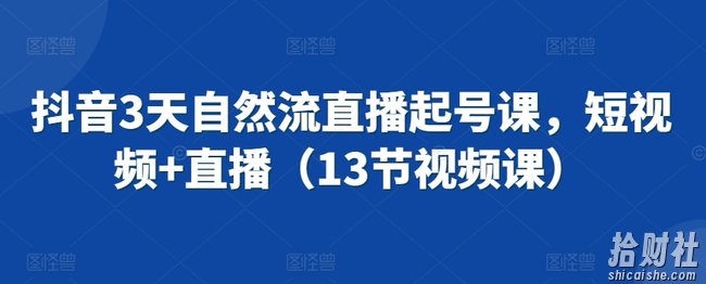 抖音3天自然流直播起号课,短视频+直播(13节视频课)
