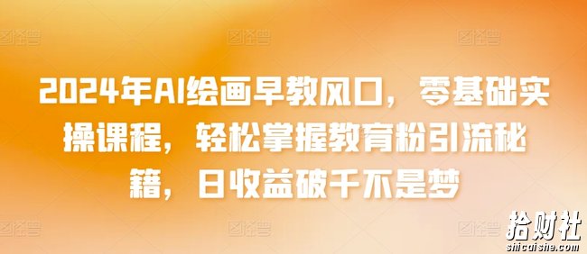 2024年AI绘画早教风口，零基础实操课程，轻松掌握教育粉引流秘籍，日收益破千不是梦【揭秘】