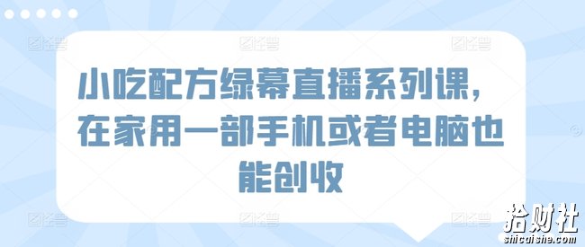 小吃配方绿幕直播系列课，在家用一部手机或者电脑也能创收
