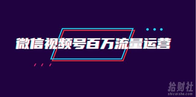 创客江湖录微信视频号百万流量运营:行业定位+视频剪辑制作+视频百万曝光量分析