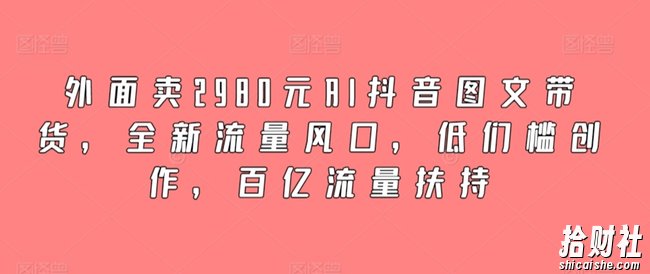 外面卖2980元AI抖音图文带货，全新流量风口，低们槛创作，百亿流量扶持