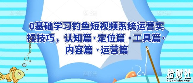 0基础学习钓鱼短视频系统运营实操技巧,认知篇·定位篇 ·工具篇·内容篇 ·运营篇