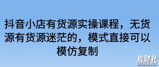 抖音小店有货源实操课程，无货源有货源迷茫的，模式直接可以模仿复制