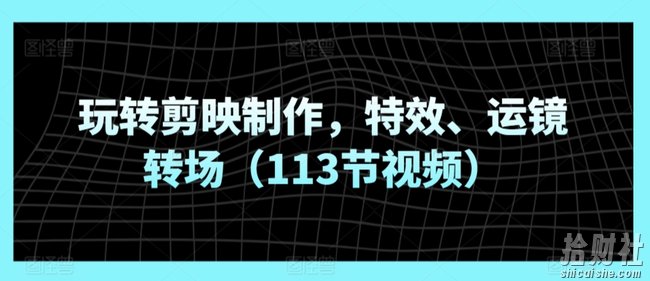 玩转剪映制作,特效、运镜转场(113节视频)
