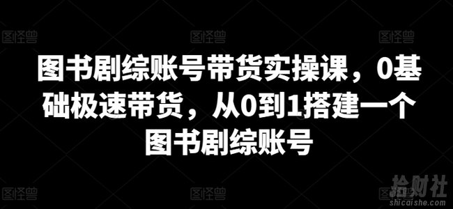 图书剧综账号带货实操课,0基础极速带货,从0到1搭建一个图书剧综账号