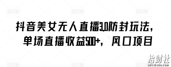 抖音美女无人直播3.0防封玩法，单场直播收益500+，风口项目【揭秘】