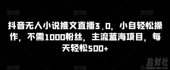 抖音无人小说推文直播3.0，小自轻松操作，不需1000粉丝，主流蓝海项目，每天轻松500+【揭秘】