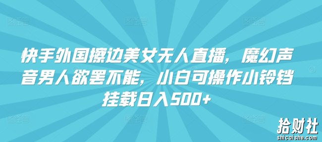 快手外国擦边美女无人直播，魔幻声音男人欲罢不能，小白可操作小铃铛挂载日入500+【揭秘】