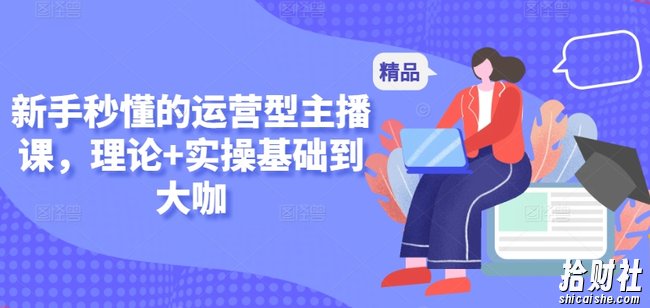 新手秒懂的运营型主播课,理论+实操基础到大咖