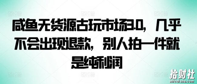 咸鱼无货源古玩市场3.0,几乎不会出现退款,别人拍一件就是纯利润【揭秘】