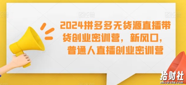 2024拼多多无货源直播带货创业密训营,新风口,普通人直播创业密训营