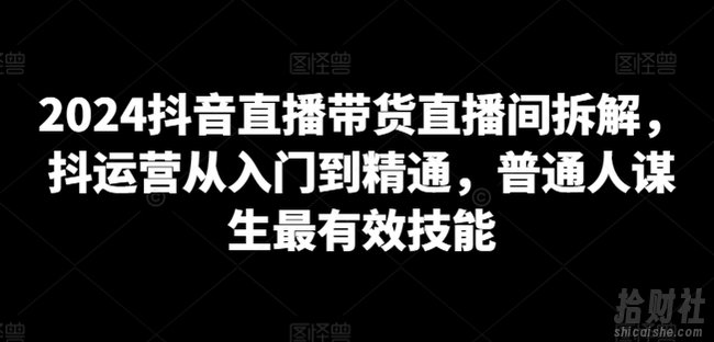 2024抖音直播带货直播间拆解,抖运营从入门到精通,普通人谋生最有效技能