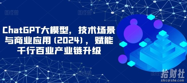 ChatGPT大模型，技术场景与商业应用(2024)，赋能千行百业产业链升级