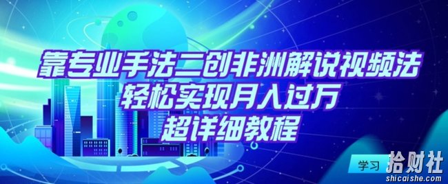 靠专业手法二创非洲解说视频玩法，轻松实现月入过万，超详细教程【揭秘】