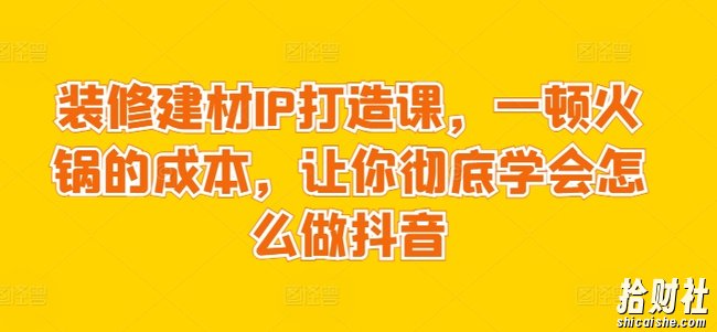 装修建材IP打造课,一顿火锅的成本,让你彻底学会怎么做抖音