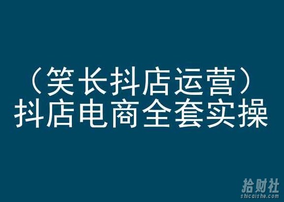 笑长抖店运营,抖店电商全套实操,抖音小店电商培训
