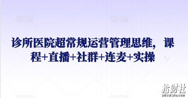 诊所医院超常规运营管理思维,课程+直播+社群+连麦+实操