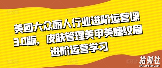 美团大众丽人行业进阶运营课3.0版,皮肤管理美甲美睫纹眉进阶运营学习