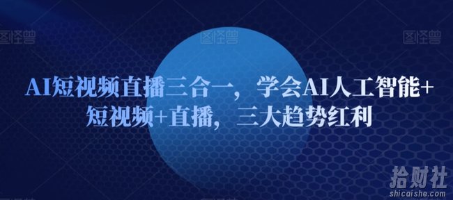 AI短视频直播三合一,学会AI人工智能+短视频+直播,三大趋势红利
