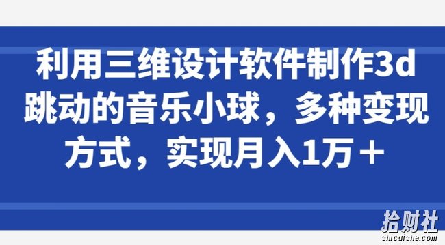 利用三维设计软件制作3d跳动的音乐小球,多种变现方式,实现月入1万+【揭秘】