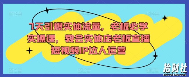 7天引爆实体流量,老板必学实操课,教会实体店老板直播短视频IP达人运营