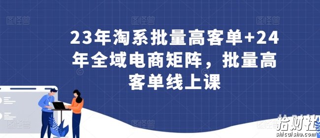 23年淘系批量高客单+24年全域电商矩阵,批量高客单线上课