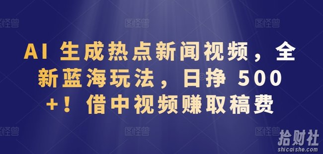 AI 生成热点新闻视频,全新蓝海玩法,日挣 500+!借中视频赚取稿费【揭秘】