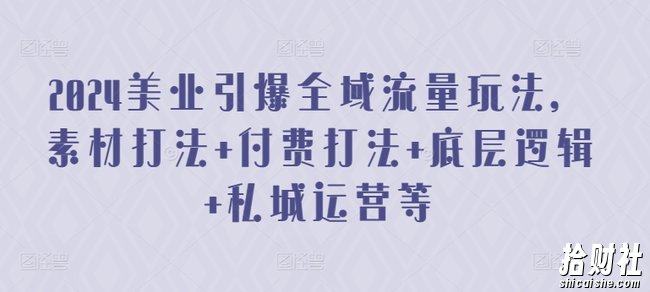 2024美业引爆全域流量玩法,素材打法 付费打法 底层逻辑 私城运营等