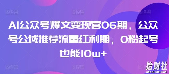 AI公众号爆文变现营06期,公众号公域推荐流量红利期,0粉起号也能10w+