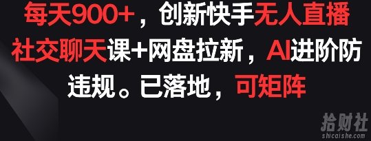 每天900+，创新快手无人直播社交聊天课+网盘拉新，AI进阶防违规 已落地 可矩阵【揭秘】
