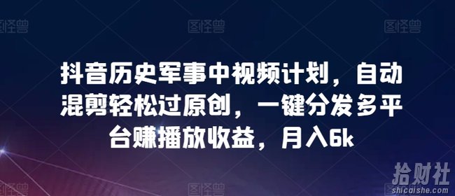 抖音历史军事中视频计划，自动混剪轻松过原创，一键分发多平台赚播放收益，月入6k【揭秘】