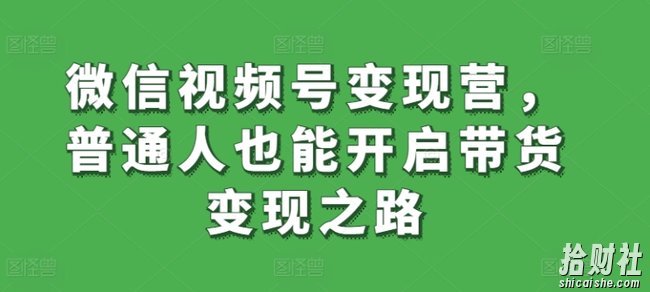 微信视频号变现营，普通人也能开启带货变现之路