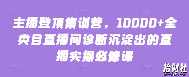 主播登顶集训营,10000+全类目直播间诊断沉淀出的直播实操必修课