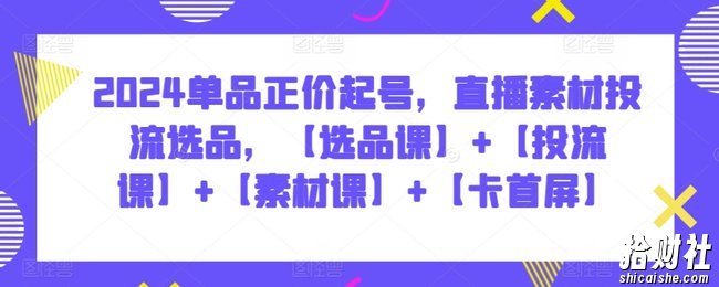2024单品正价起号,直播素材投流选品,【选品课】+【投流课】+【素材课】+【卡首屏】