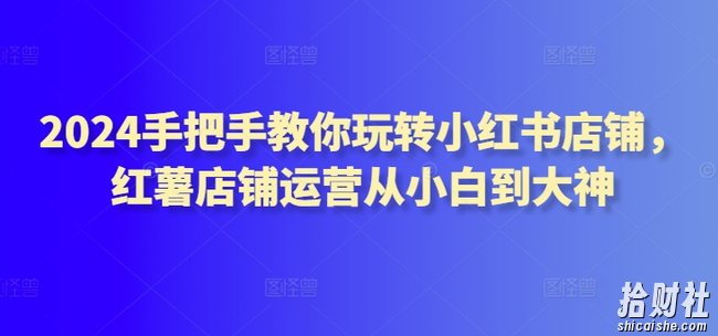 2024手把手教你玩转小红书店铺，红薯店铺运营从小白到大神