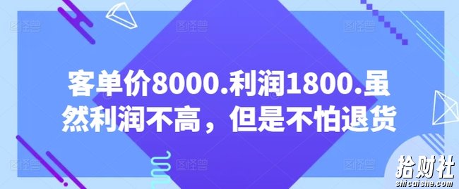 客单价8000.利润1800.虽然利润不高，但是不怕退货【付费文章】