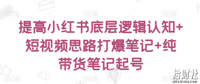 提高小红书底层逻辑认知+短视频思路打爆笔记+纯带货笔记起号