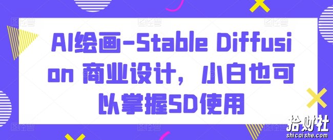 AI绘画-Stable Diffusion 商业设计,小白也可以掌握SD使用
