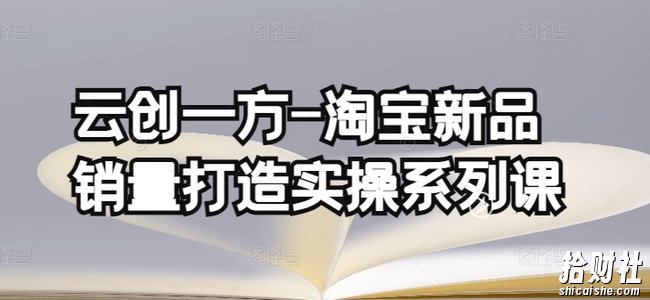 云创一方-淘宝新品销量打造实操系列课,基础销量打造(4课程)+补单渠道分析(4课程)