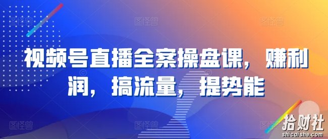 视频号直播全案操盘课，赚利润，搞流量，提势能
