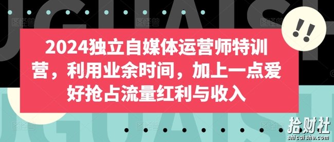 2024独立自媒体运营师特训营,利用业余时间,加上一点爱好抢占流量红利与收入