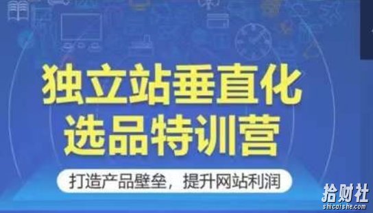 独立站垂直化选品特训营,打造产品壁垒,提升网站利润