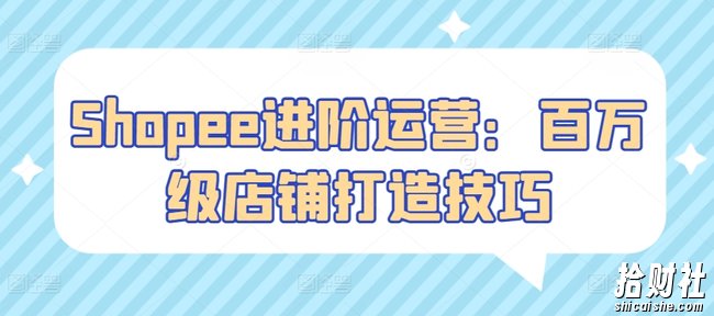 Shopee进阶运营:百万级店铺打造技巧