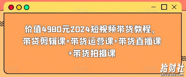 价值4980元2024短视频带货教程，带贷剪辑课+带货运营课+带货直播课+带货拍摄课