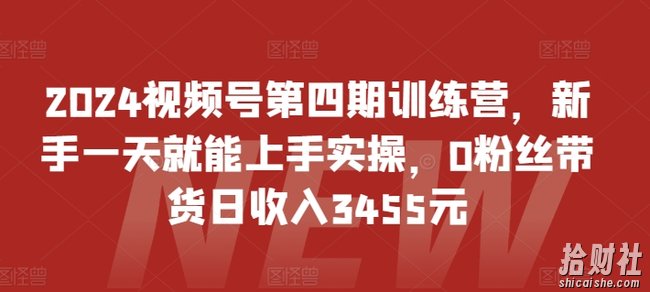 2024视频号第四期训练营,新手一天就能上手实操,0粉丝带货日收入3455元